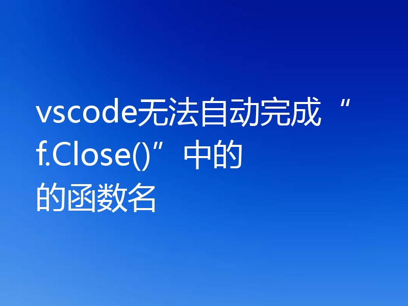 vscode无法自动完成“f.Close()”中的的函数名