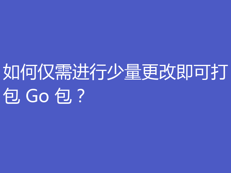 如何仅需进行少量更改即可打包 Go 包？