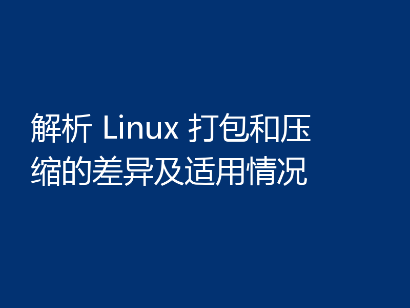 解析 Linux 打包和压缩的差异及适用情况