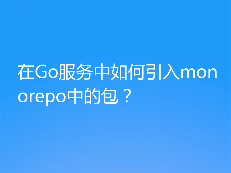 在Go服务中如何引入monorepo中的包？