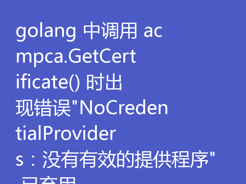 golang 中调用 acmpca.GetCertificate() 时出现错误