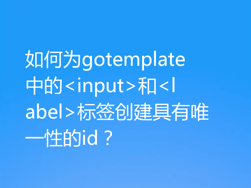 如何为gotemplate中的<input>和<label>标签创建具有唯一性的id？