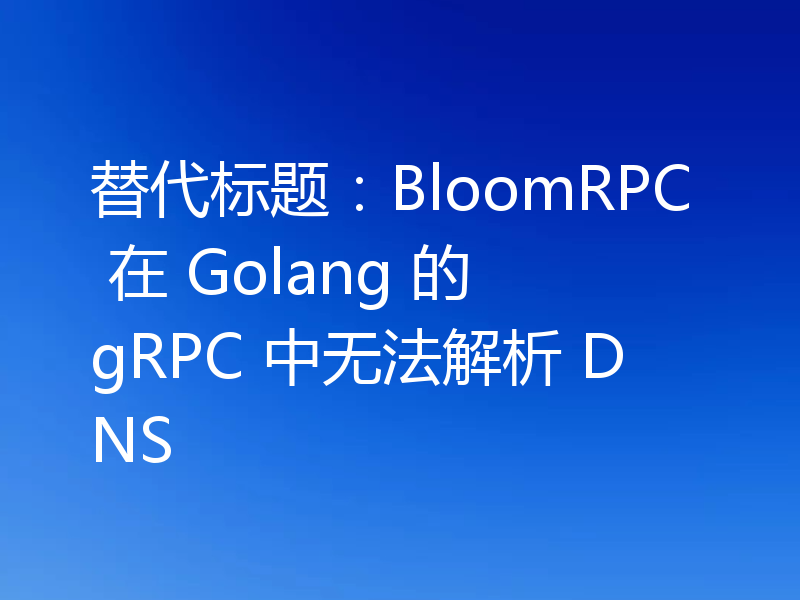 替代标题：BloomRPC 在 Golang 的 gRPC 中无法解析 DNS