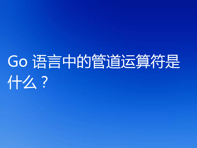 Go 语言中的管道运算符是什么？