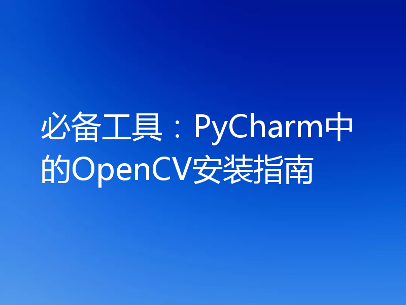 必备工具：PyCharm中的OpenCV安装指南
