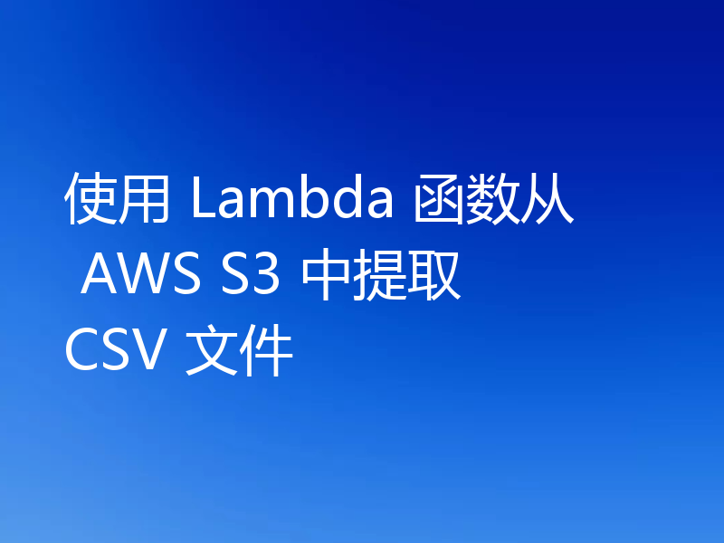 使用 Lambda 函数从 AWS S3 中提取 CSV 文件