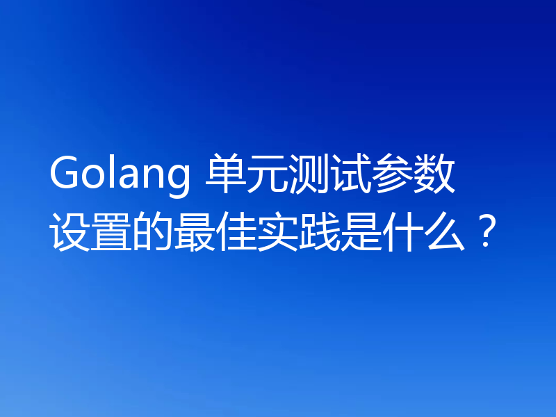 Golang 单元测试参数设置的最佳实践是什么？
