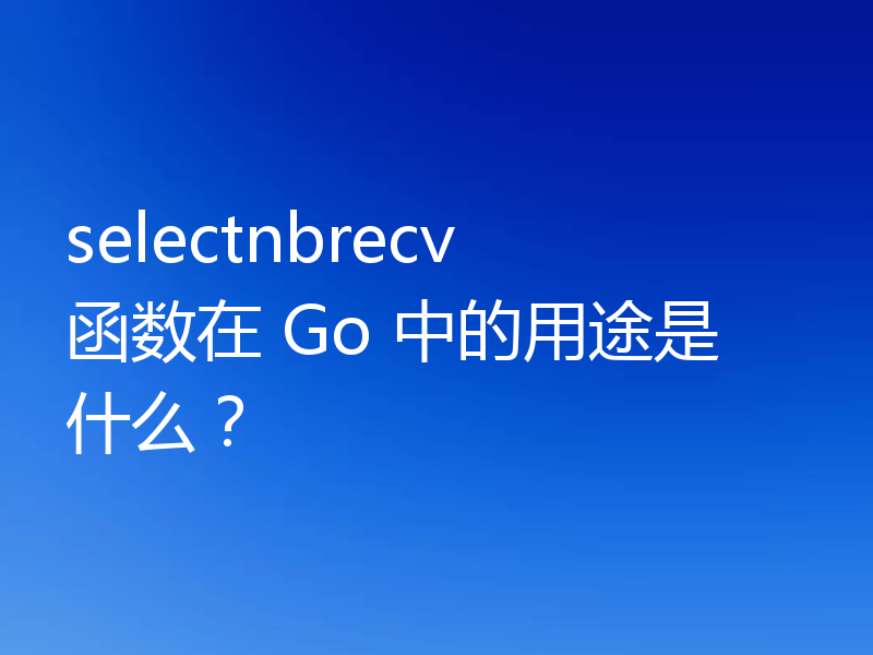 selectnbrecv 函数在 Go 中的用途是什么？