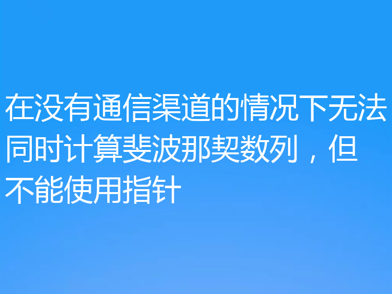 在没有通信渠道的情况下无法同时计算斐波那契数列，但不能使用指针