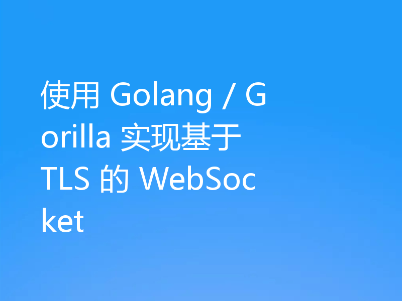 使用 Golang / Gorilla 实现基于 TLS 的 WebSocket