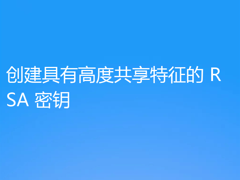 创建具有高度共享特征的 RSA 密钥