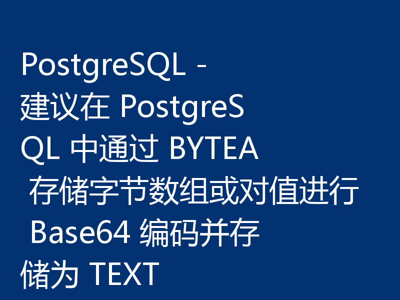 PostgreSQL - 建议在 PostgreSQL 中通过 BYTEA 存储字节数组或对值进行 Base64 编码并存储为 TEXT