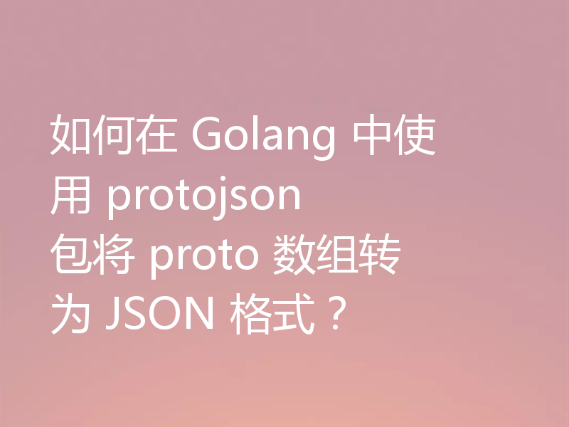 如何在 Golang 中使用 protojson 包将 proto 数组转为 JSON 格式？