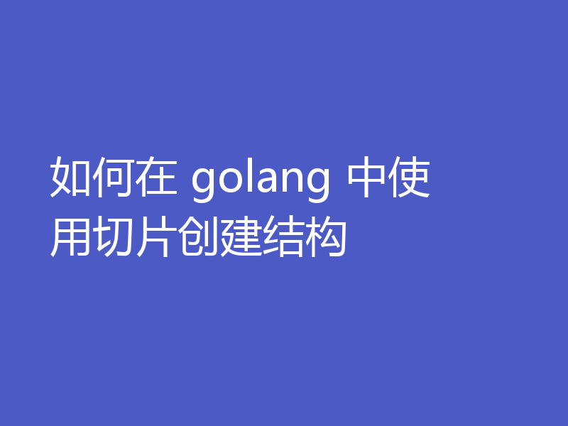 如何在 golang 中使用切片创建结构