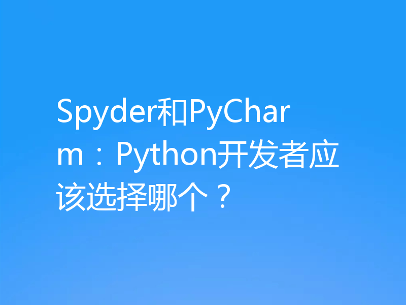 Spyder和PyCharm：Python开发者应该选择哪个？