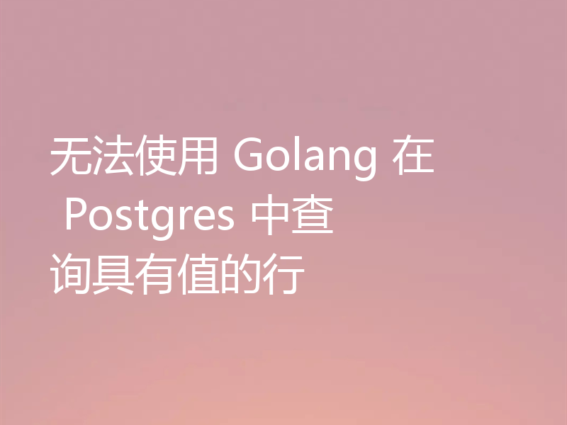 无法使用 Golang 在 Postgres 中查询具有值的行