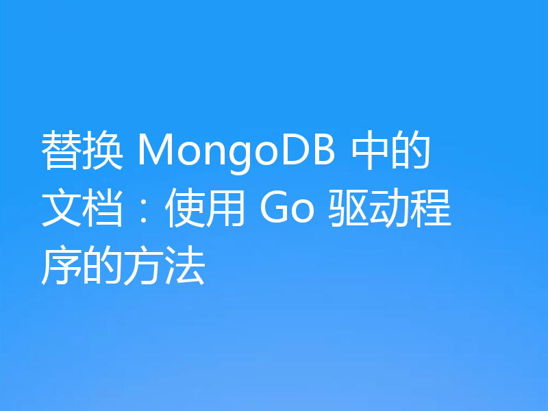替换 MongoDB 中的文档：使用 Go 驱动程序的方法