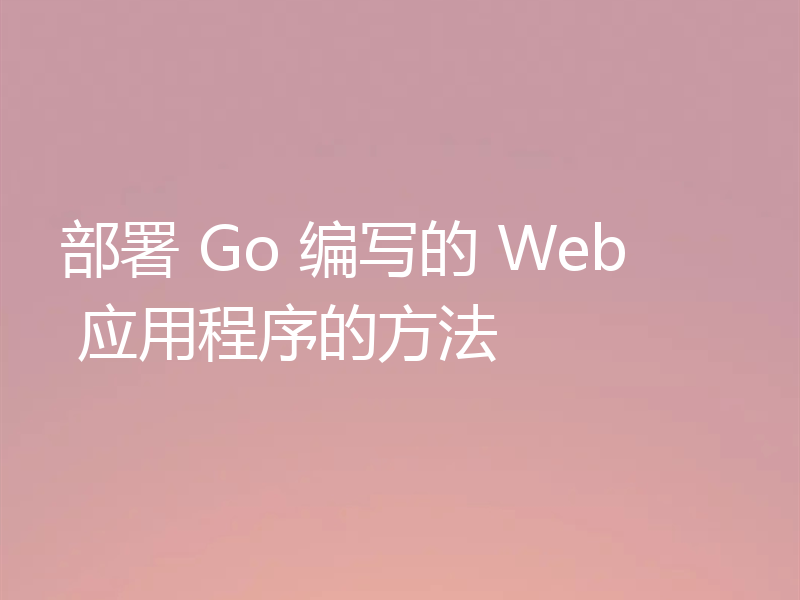 部署 Go 编写的 Web 应用程序的方法