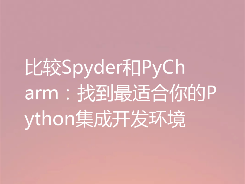 比较Spyder和PyCharm：找到最适合你的Python集成开发环境