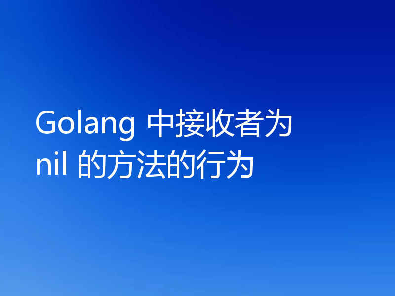 Golang 中接收者为 nil 的方法的行为