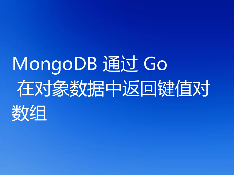 MongoDB 通过 Go 在对象数据中返回键值对数组