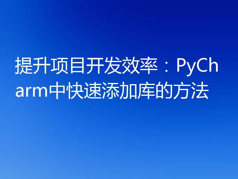 提升项目开发效率：PyCharm中快速添加库的方法