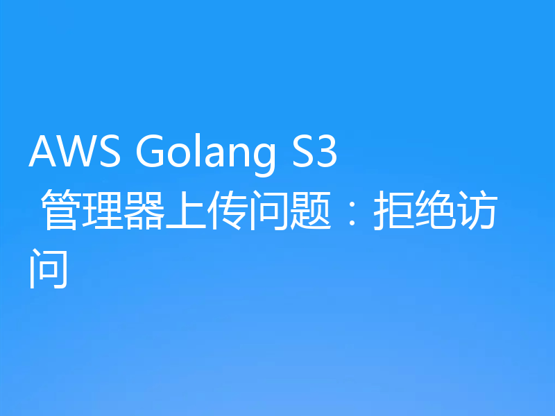 AWS Golang S3 管理器上传问题：拒绝访问