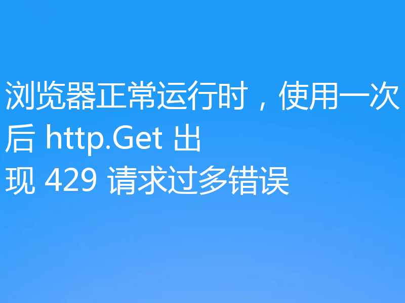 浏览器正常运行时，使用一次后 http.Get 出现 429 请求过多错误