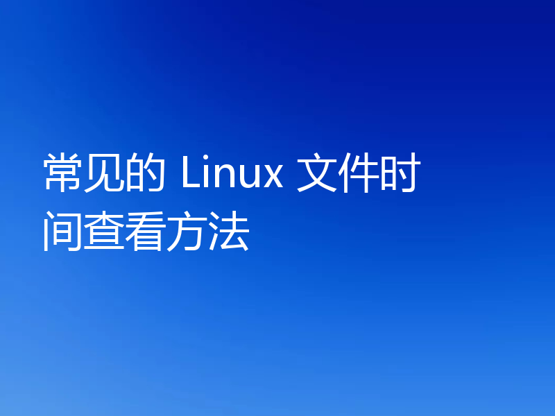 常见的 Linux 文件时间查看方法