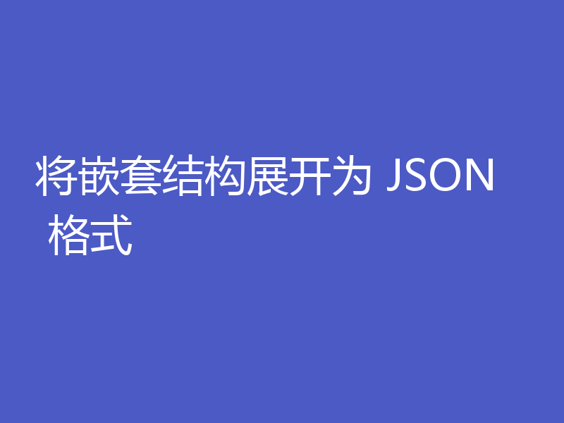 将嵌套结构展开为 JSON 格式