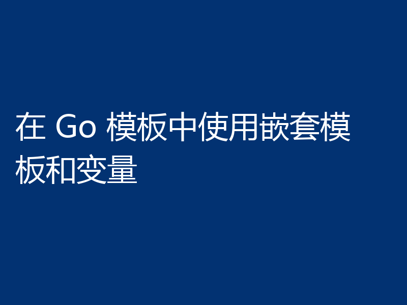 在 Go 模板中使用嵌套模板和变量