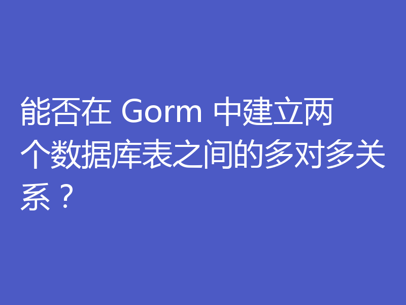 能否在 Gorm 中建立两个数据库表之间的多对多关系？