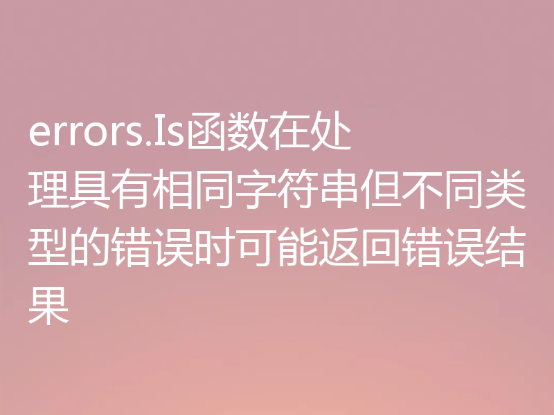 errors.Is函数在处理具有相同字符串但不同类型的错误时可能返回错误结果
