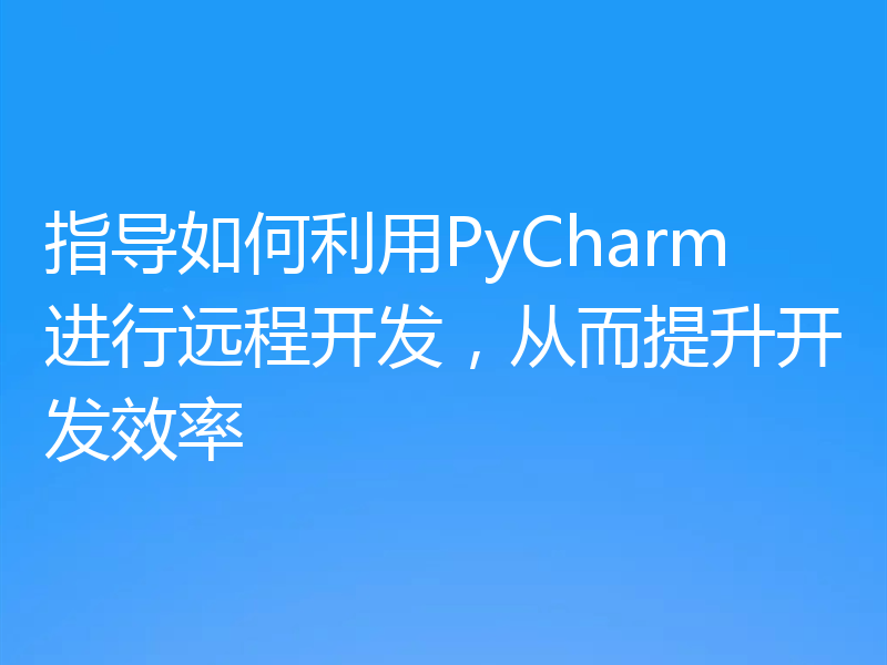 指导如何利用PyCharm进行远程开发，从而提升开发效率