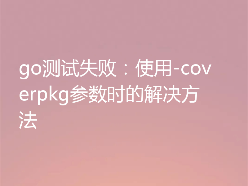 go测试失败：使用-coverpkg参数时的解决方法