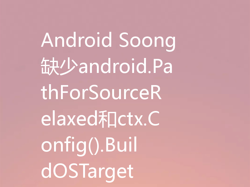 Android Soong缺少android.PathForSourceRelaxed和ctx.Config().BuildOSTarget