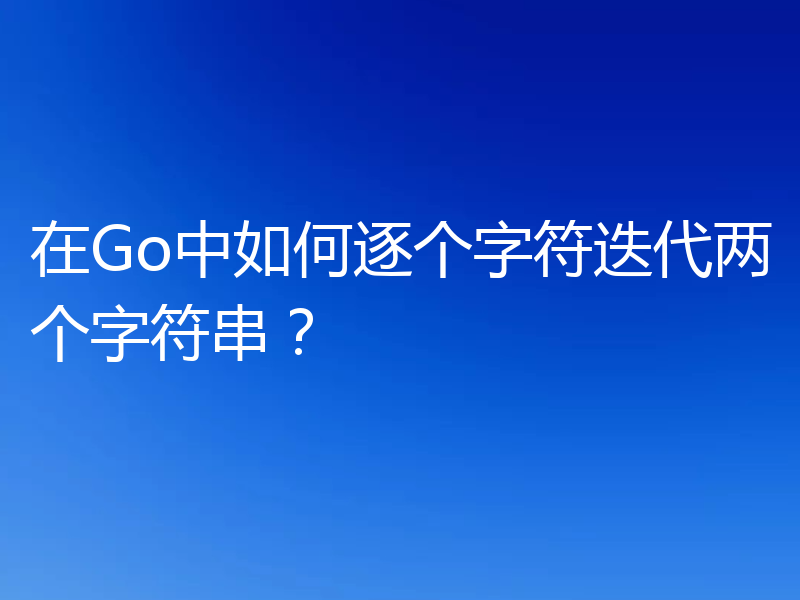 在Go中如何逐个字符迭代两个字符串？