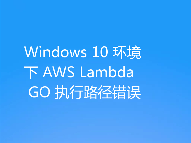 Windows 10 环境下 AWS Lambda GO 执行路径错误