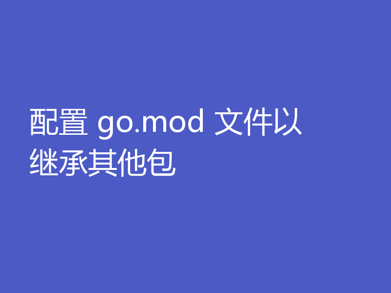 配置 go.mod 文件以继承其他包