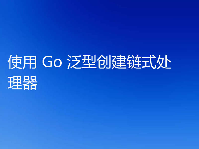 使用 Go 泛型创建链式处理器