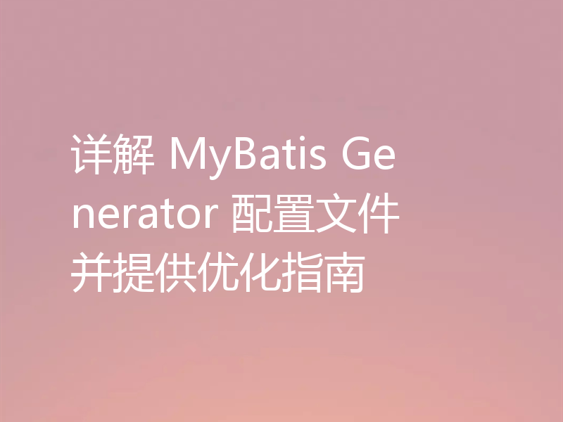 详解 MyBatis Generator 配置文件并提供优化指南