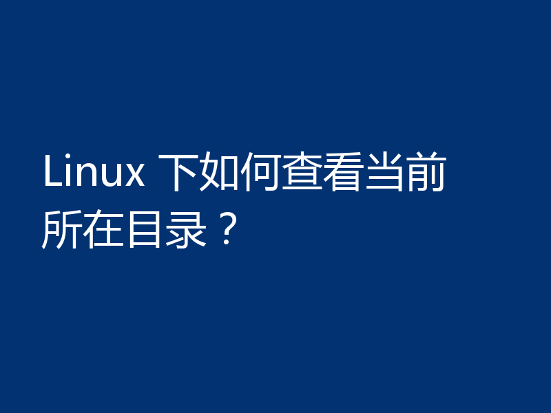 Linux 下如何查看当前所在目录？