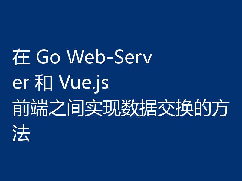 在 Go Web-Server 和 Vue.js 前端之间实现数据交换的方法