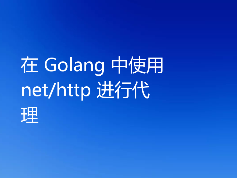 在 Golang 中使用 net/http 进行代理