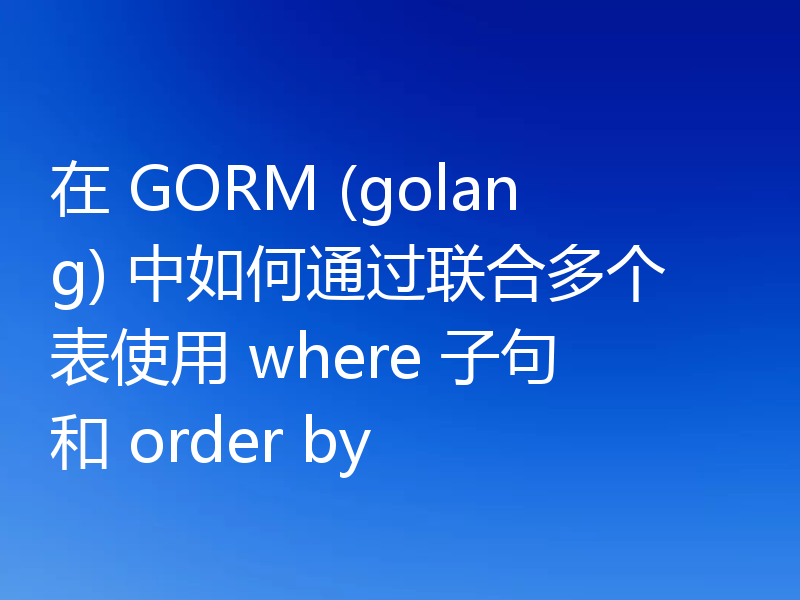在 GORM (golang) 中如何通过联合多个表使用 where 子句和 order by