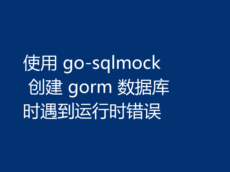 使用 go-sqlmock 创建 gorm 数据库时遇到运行时错误