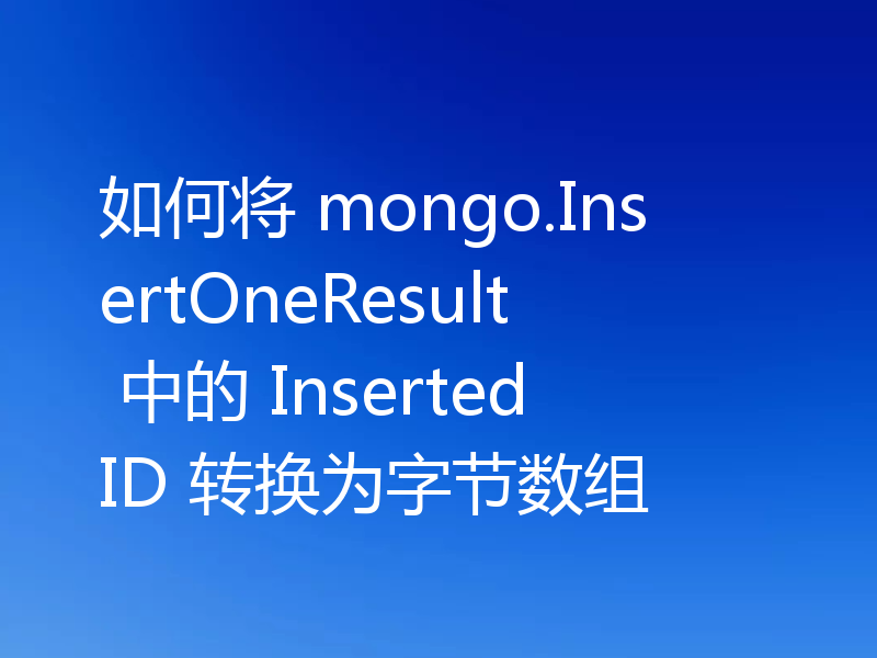 如何将 mongo.InsertOneResult 中的 InsertedID 转换为字节数组