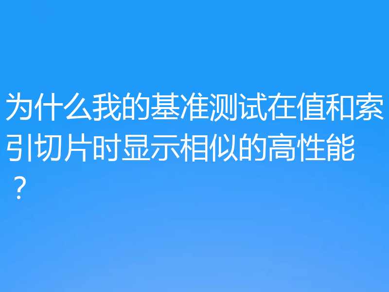 为什么我的基准测试在值和索引切片时显示相似的高性能？