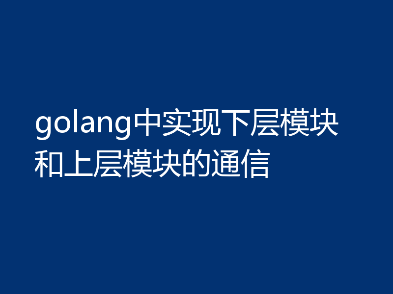 golang中实现下层模块和上层模块的通信