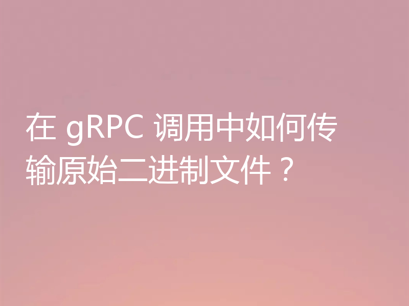 在 gRPC 调用中如何传输原始二进制文件？